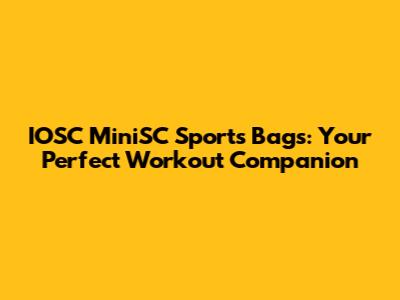 IOSC MiniSC Sports Bags: Your Perfect Workout Companion