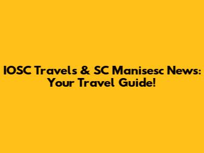 IOSC Travels & SC Manisesc News: Your Travel Guide!