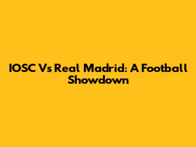 IOSC Vs Real Madrid: A Football Showdown
