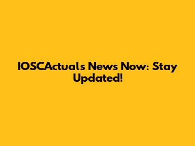 IOSCActuals News Now: Stay Updated!