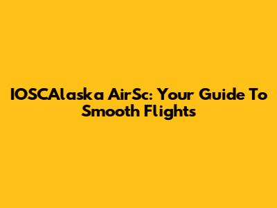 IOSCAlaska AirSc: Your Guide To Smooth Flights