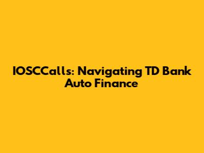 IOSCCalls: Navigating TD Bank Auto Finance