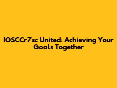 IOSCCr7sc United: Achieving Your Goals Together