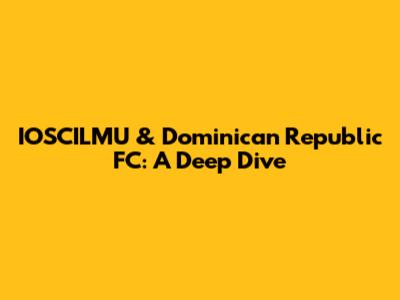IOSCILMU & Dominican Republic FC: A Deep Dive