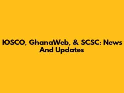 IOSCO, GhanaWeb, & SCSC: News And Updates