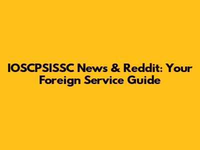 IOSCPSISSC News & Reddit: Your Foreign Service Guide