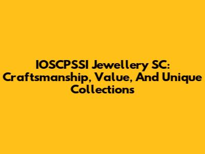 IOSCPSSI Jewellery SC: Craftsmanship, Value, And Unique Collections