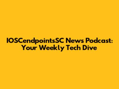 IOSCendpointsSC News Podcast: Your Weekly Tech Dive