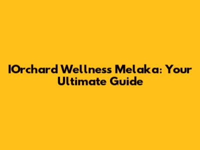 IOrchard Wellness Melaka: Your Ultimate Guide
