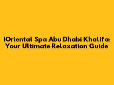 IOriental Spa Abu Dhabi Khalifa: Your Ultimate Relaxation Guide