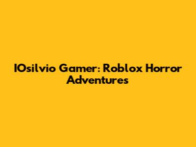 IOsilvio Gamer: Roblox Horror Adventures