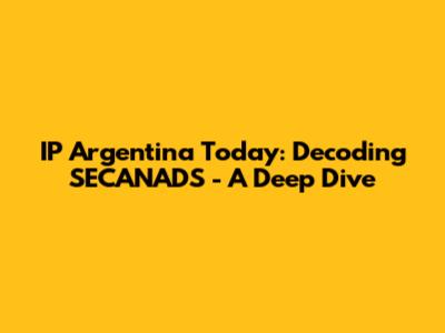 IP Argentina Today: Decoding SECANADS - A Deep Dive