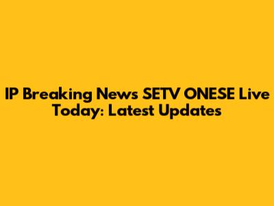 IP Breaking News SETV ONESE Live Today: Latest Updates