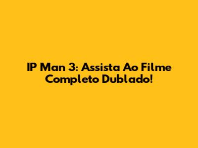IP Man 3: Assista Ao Filme Completo Dublado!