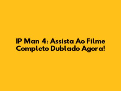 IP Man 4: Assista Ao Filme Completo Dublado Agora!