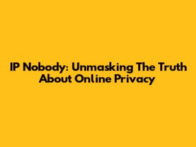 IP Nobody: Unmasking The Truth About Online Privacy