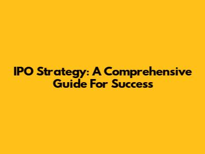 IPO Strategy: A Comprehensive Guide For Success