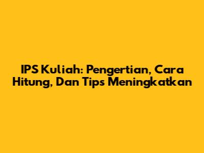 IPS Kuliah: Pengertian, Cara Hitung, Dan Tips Meningkatkan