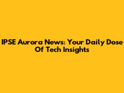 IPSE Aurora News: Your Daily Dose Of Tech Insights