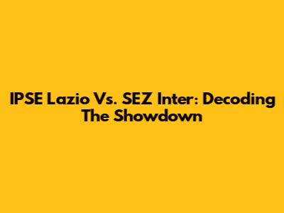 IPSE Lazio Vs. SEZ Inter: Decoding The Showdown