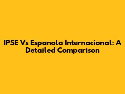 IPSE Vs Espanola Internacional: A Detailed Comparison