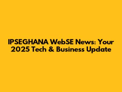 IPSEGHANA WebSE News: Your 2025 Tech & Business Update