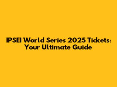 IPSEI World Series 2025 Tickets: Your Ultimate Guide