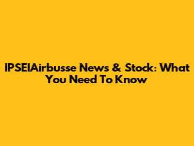 IPSEIAirbusse News & Stock: What You Need To Know