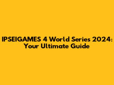 IPSEIGAMES 4 World Series 2024: Your Ultimate Guide