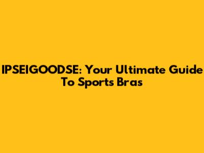 IPSEIGOODSE: Your Ultimate Guide To Sports Bras