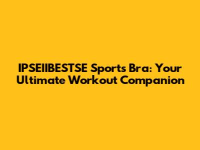 IPSEIIBESTSE Sports Bra: Your Ultimate Workout Companion