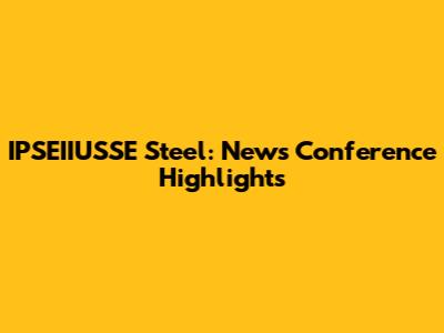 IPSEIIUSSE Steel: News Conference Highlights