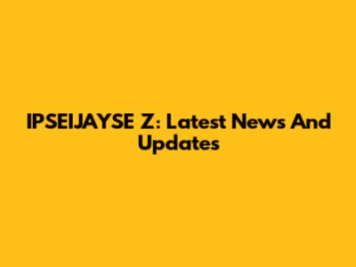 IPSEIJAYSE Z: Latest News And Updates