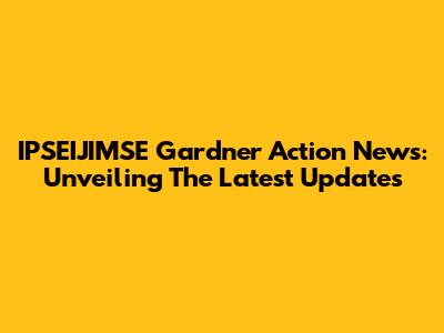 IPSEIJIMSE Gardner Action News: Unveiling The Latest Updates