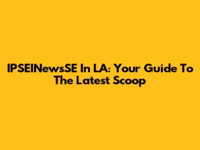 IPSEINewsSE In LA: Your Guide To The Latest Scoop