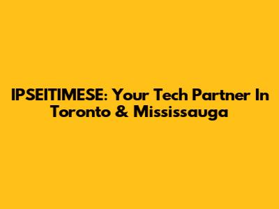IPSEITIMESE: Your Tech Partner In Toronto & Mississauga