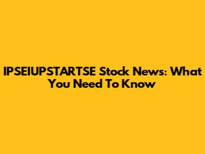 IPSEIUPSTARTSE Stock News: What You Need To Know