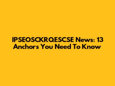 IPSEOSCKRQESCSE News: 13 Anchors You Need To Know