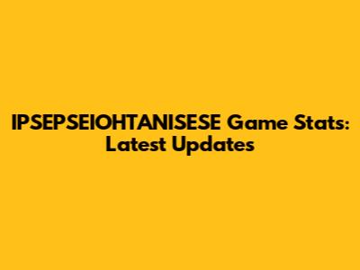 IPSEPSEIOHTANISESE Game Stats: Latest Updates