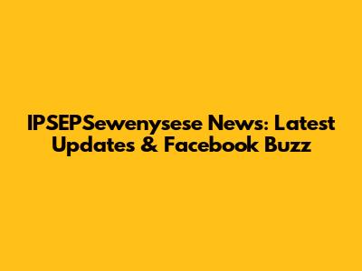 IPSEPSewenysese News: Latest Updates & Facebook Buzz