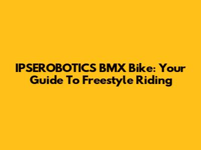 IPSEROBOTICS BMX Bike: Your Guide To Freestyle Riding