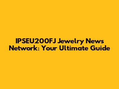 IPSEU200FJ Jewelry News Network: Your Ultimate Guide