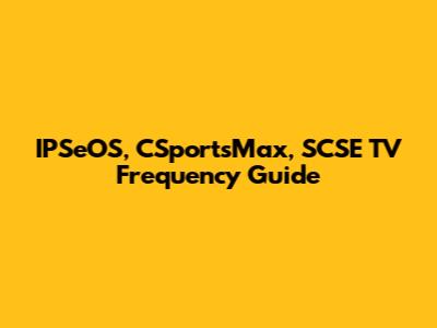 IPSeOS, CSportsMax, SCSE TV Frequency Guide