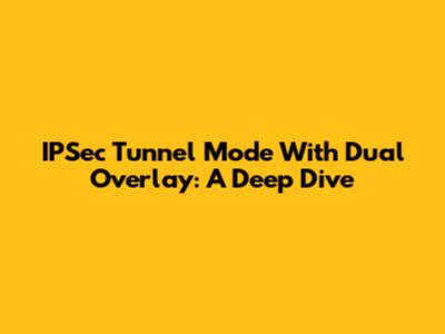 IPSec Tunnel Mode With Dual Overlay: A Deep Dive