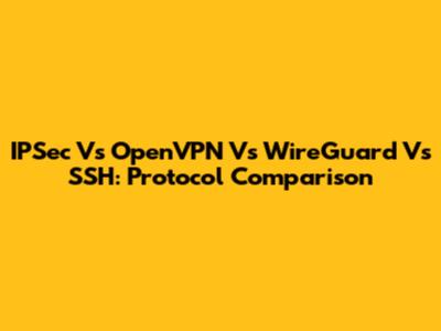 IPSec Vs OpenVPN Vs WireGuard Vs SSH: Protocol Comparison