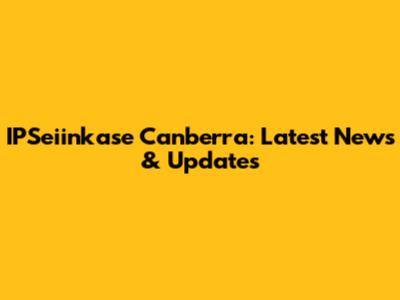 IPSeiinkase Canberra: Latest News & Updates