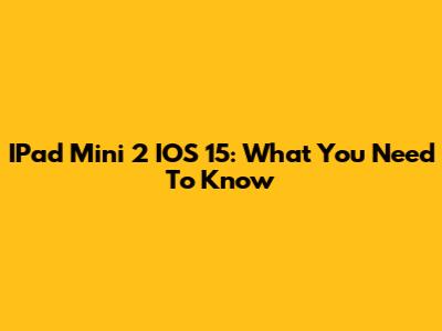 IPad Mini 2 IOS 15: What You Need To Know