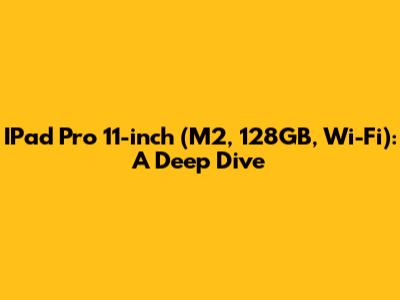 IPad Pro 11-inch (M2, 128GB, Wi-Fi): A Deep Dive
