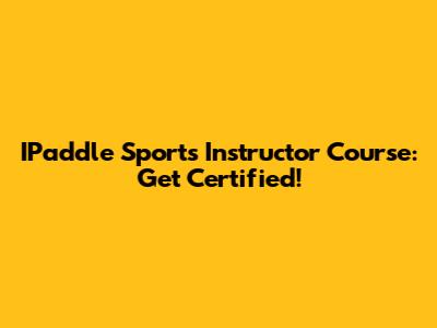 IPaddle Sports Instructor Course: Get Certified!