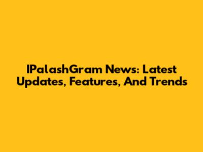 IPalashGram News: Latest Updates, Features, And Trends